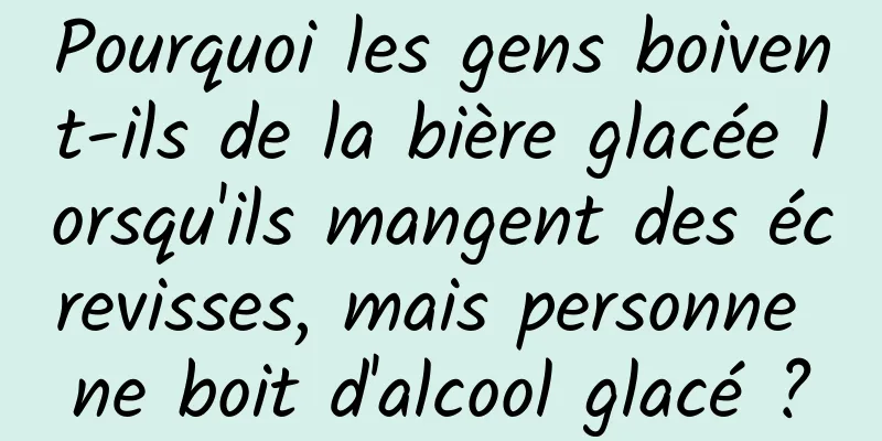 Pourquoi les gens boivent-ils de la bière glacée lorsqu'ils mangent des écrevisses, mais personne ne boit d'alcool glacé ?
