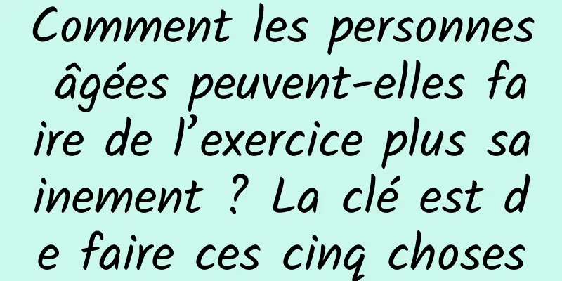 Comment les personnes âgées peuvent-elles faire de l’exercice plus sainement ? La clé est de faire ces cinq choses