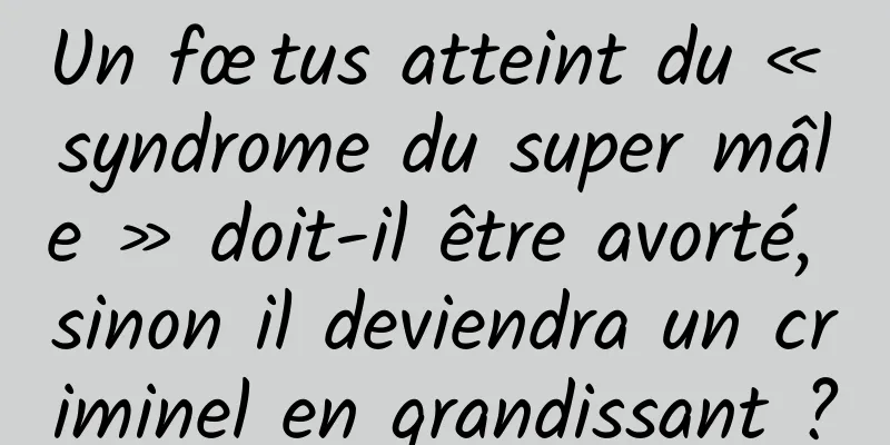 Un fœtus atteint du « syndrome du super mâle » doit-il être avorté, sinon il deviendra un criminel en grandissant ?