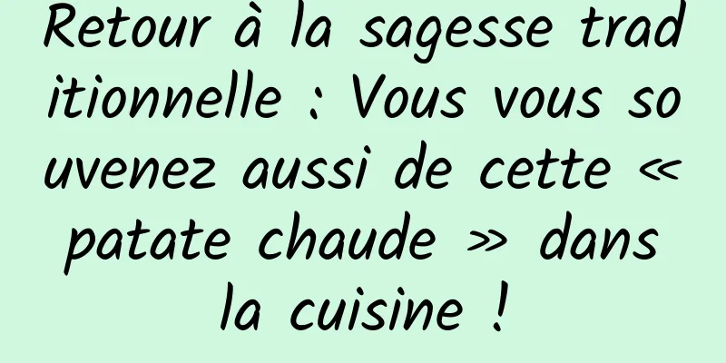 Retour à la sagesse traditionnelle : Vous vous souvenez aussi de cette « patate chaude » dans la cuisine !