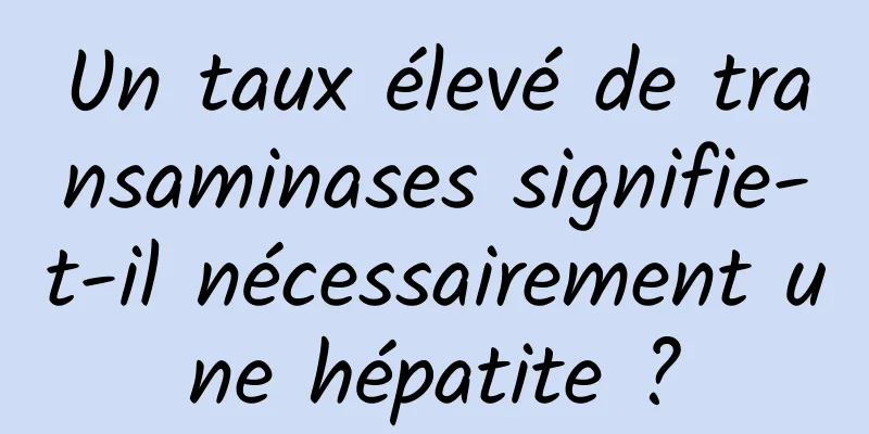 Un taux élevé de transaminases signifie-t-il nécessairement une hépatite ?