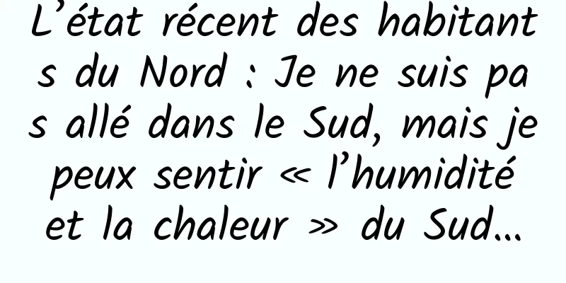 L’état récent des habitants du Nord : Je ne suis pas allé dans le Sud, mais je peux sentir « l’humidité et la chaleur » du Sud…