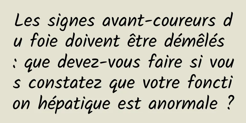 Les signes avant-coureurs du foie doivent être démêlés : que devez-vous faire si vous constatez que votre fonction hépatique est anormale ?