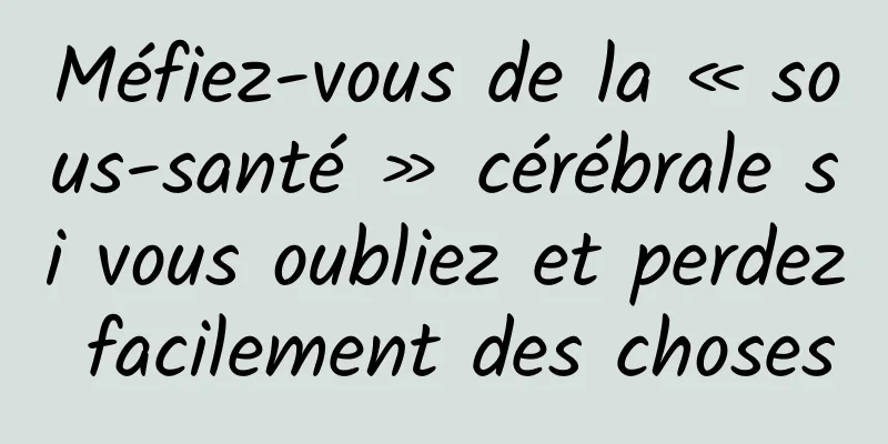 Méfiez-vous de la « sous-santé » cérébrale si vous oubliez et perdez facilement des choses