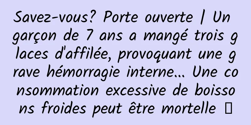Savez-vous? Porte ouverte | Un garçon de 7 ans a mangé trois glaces d'affilée, provoquant une grave hémorragie interne... Une consommation excessive de boissons froides peut être mortelle →