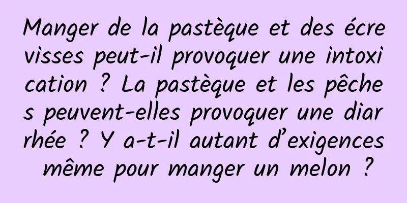 Manger de la pastèque et des écrevisses peut-il provoquer une intoxication ? La pastèque et les pêches peuvent-elles provoquer une diarrhée ? Y a-t-il autant d’exigences même pour manger un melon ?
