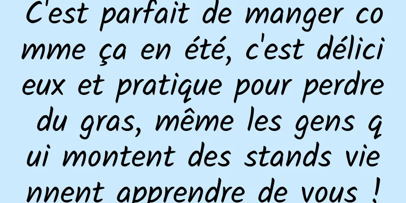 C'est parfait de manger comme ça en été, c'est délicieux et pratique pour perdre du gras, même les gens qui montent des stands viennent apprendre de vous !