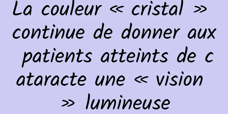 La couleur « cristal » continue de donner aux patients atteints de cataracte une « vision » lumineuse