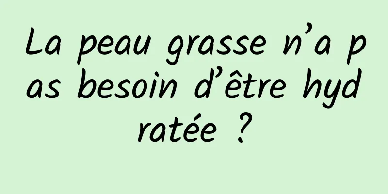 La peau grasse n’a pas besoin d’être hydratée ?