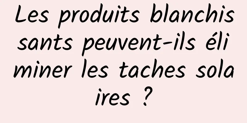 Les produits blanchissants peuvent-ils éliminer les taches solaires ?