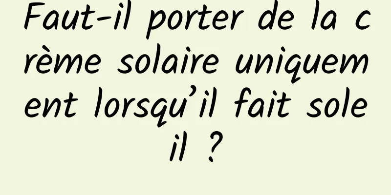Faut-il porter de la crème solaire uniquement lorsqu’il fait soleil ?
