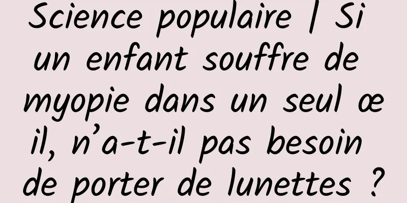Science populaire | Si un enfant souffre de myopie dans un seul œil, n’a-t-il pas besoin de porter de lunettes ?