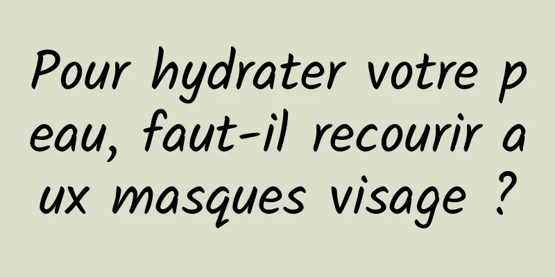 Pour hydrater votre peau, faut-il recourir aux masques visage ?
