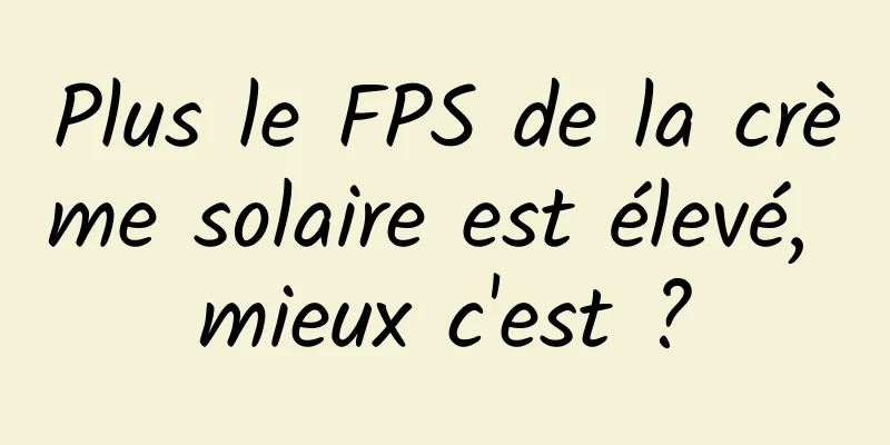 Plus le FPS de la crème solaire est élevé, mieux c'est ?