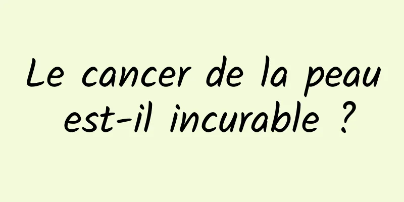 Le cancer de la peau est-il incurable ?
