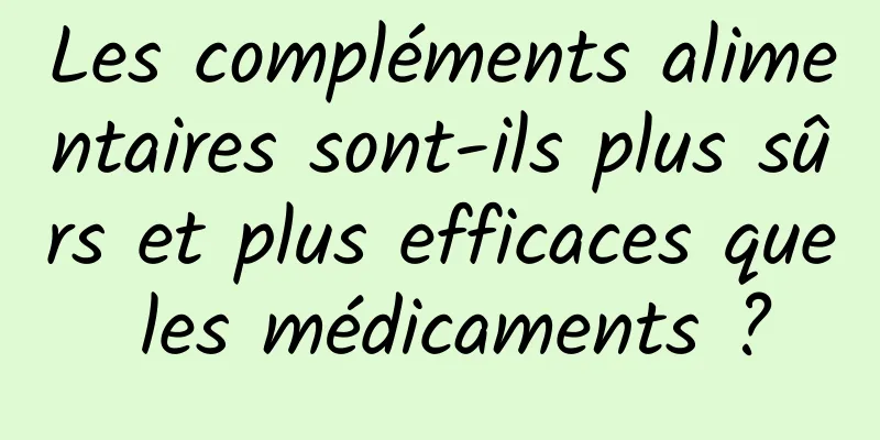 Les compléments alimentaires sont-ils plus sûrs et plus efficaces que les médicaments ?