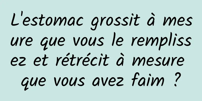 L'estomac grossit à mesure que vous le remplissez et rétrécit à mesure que vous avez faim ?