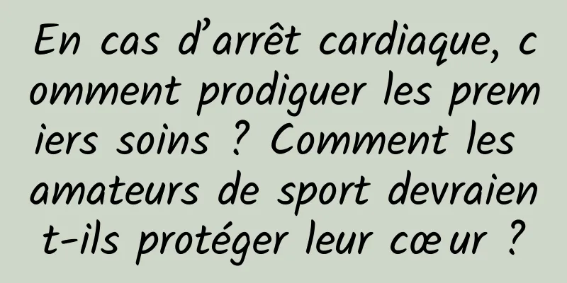 En cas d’arrêt cardiaque, comment prodiguer les premiers soins ? Comment les amateurs de sport devraient-ils protéger leur cœur ?