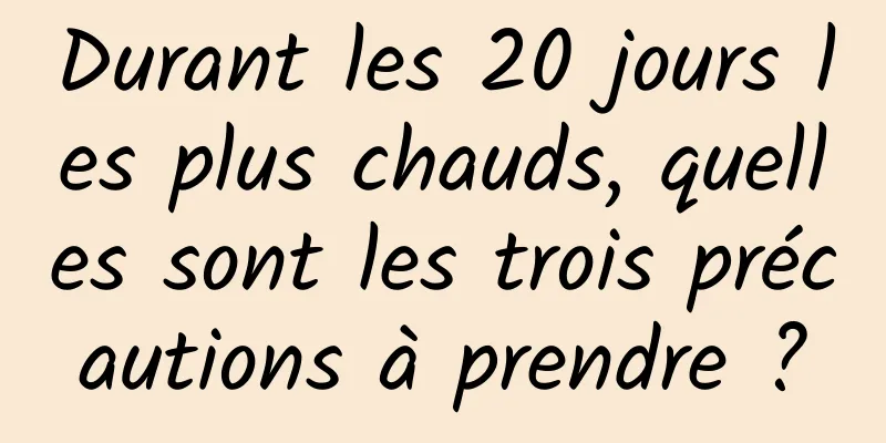 Durant les 20 jours les plus chauds, quelles sont les trois précautions à prendre ?