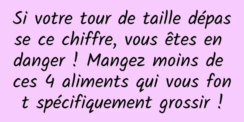 Si votre tour de taille dépasse ce chiffre, vous êtes en danger ! Mangez moins de ces 4 aliments qui vous font spécifiquement grossir !