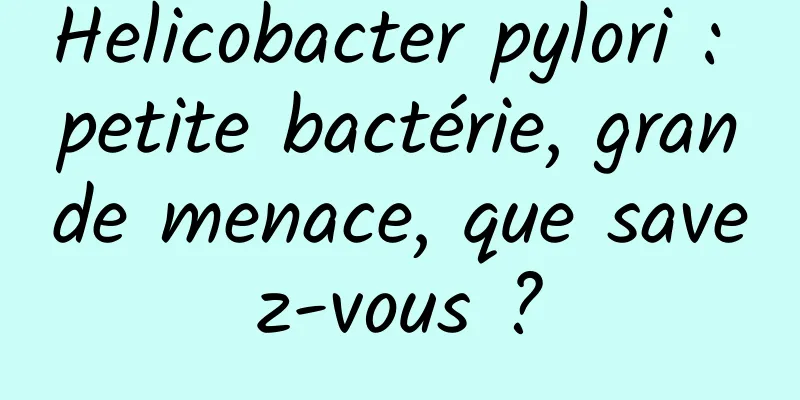 Helicobacter pylori : petite bactérie, grande menace, que savez-vous ?