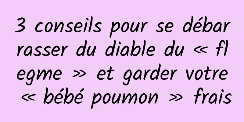 3 conseils pour se débarrasser du diable du « flegme » et garder votre « bébé poumon » frais