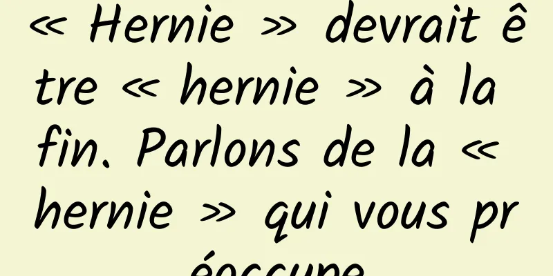 « Hernie » devrait être « hernie » à la fin. Parlons de la « hernie » qui vous préoccupe
