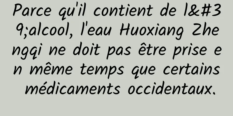 Parce qu'il contient de l'alcool, l'eau Huoxiang Zhengqi ne doit pas être prise en même temps que certains médicaments occidentaux.