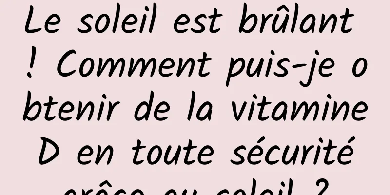 Le soleil est brûlant ! Comment puis-je obtenir de la vitamine D en toute sécurité grâce au soleil ?