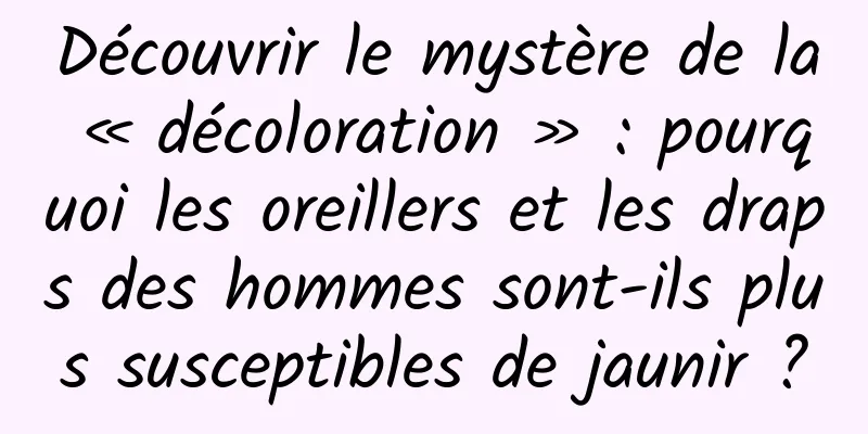 Découvrir le mystère de la « décoloration » : pourquoi les oreillers et les draps des hommes sont-ils plus susceptibles de jaunir ?
