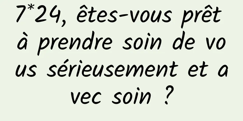 7*24, êtes-vous prêt à prendre soin de vous sérieusement et avec soin ?