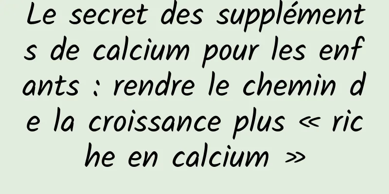Le secret des suppléments de calcium pour les enfants : rendre le chemin de la croissance plus « riche en calcium »