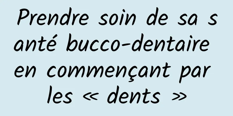 Prendre soin de sa santé bucco-dentaire en commençant par les « dents »