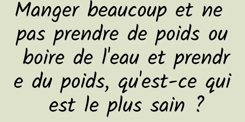 Manger beaucoup et ne pas prendre de poids ou boire de l'eau et prendre du poids, qu'est-ce qui est le plus sain ?