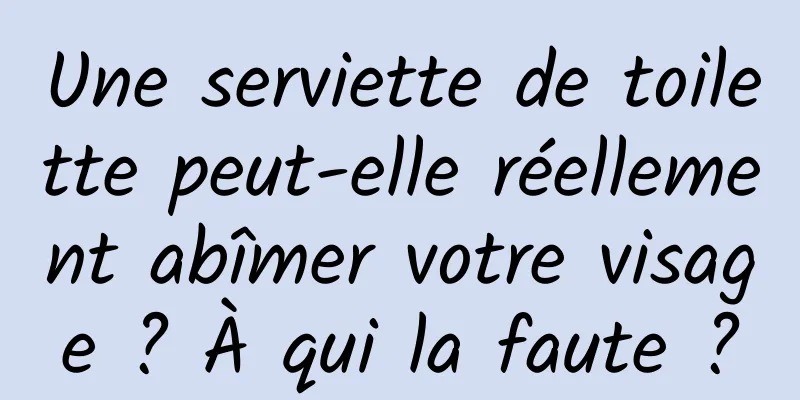 Une serviette de toilette peut-elle réellement abîmer votre visage ? À qui la faute ?