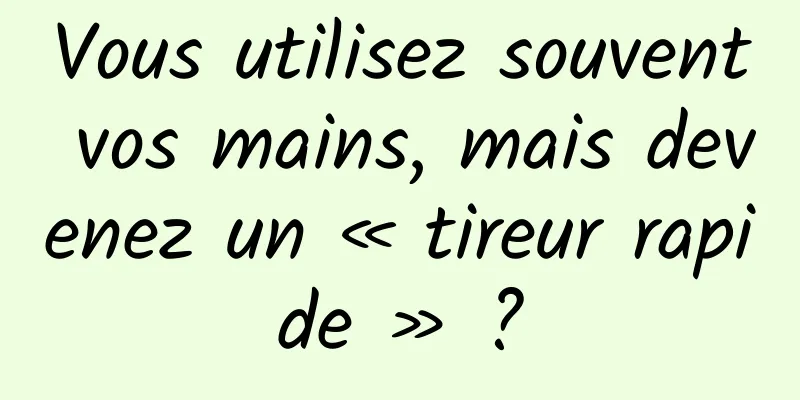 Vous utilisez souvent vos mains, mais devenez un « tireur rapide » ?