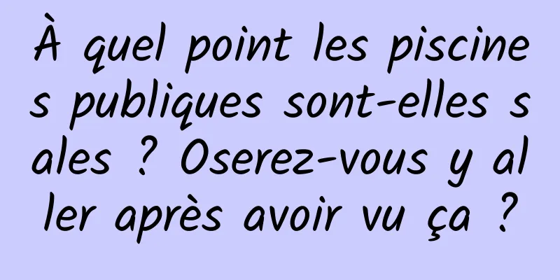 À quel point les piscines publiques sont-elles sales ? Oserez-vous y aller après avoir vu ça ?