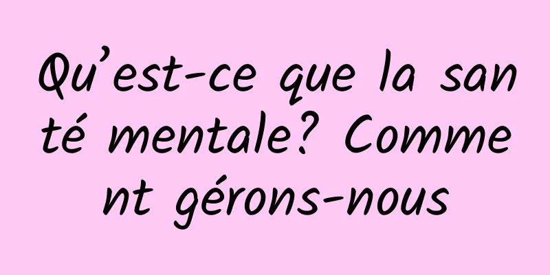 Qu’est-ce que la santé mentale? Comment gérons-nous