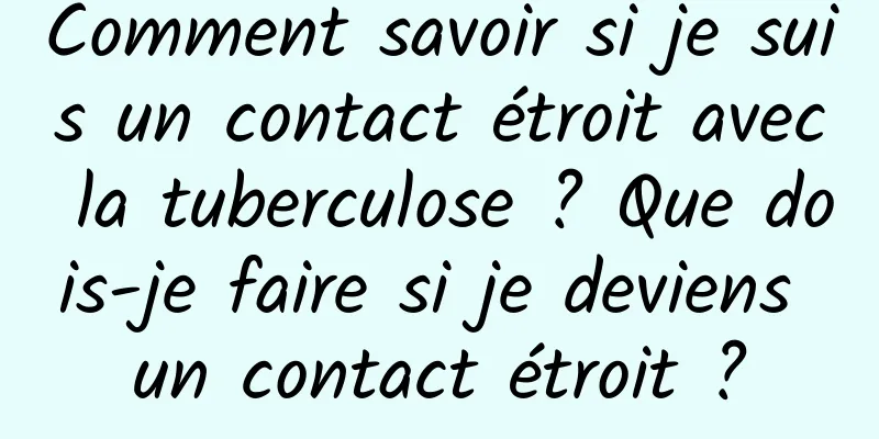 Comment savoir si je suis un contact étroit avec la tuberculose ? Que dois-je faire si je deviens un contact étroit ?