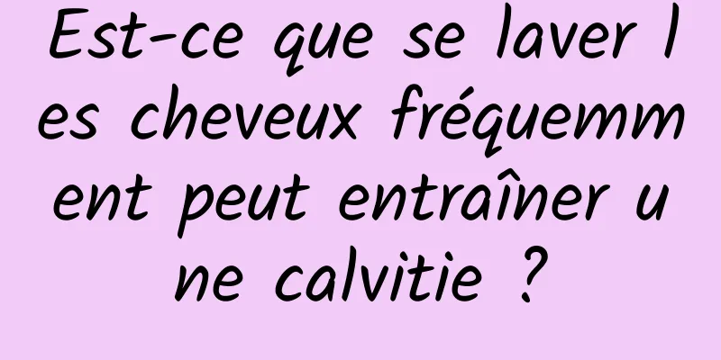 Est-ce que se laver les cheveux fréquemment peut entraîner une calvitie ?