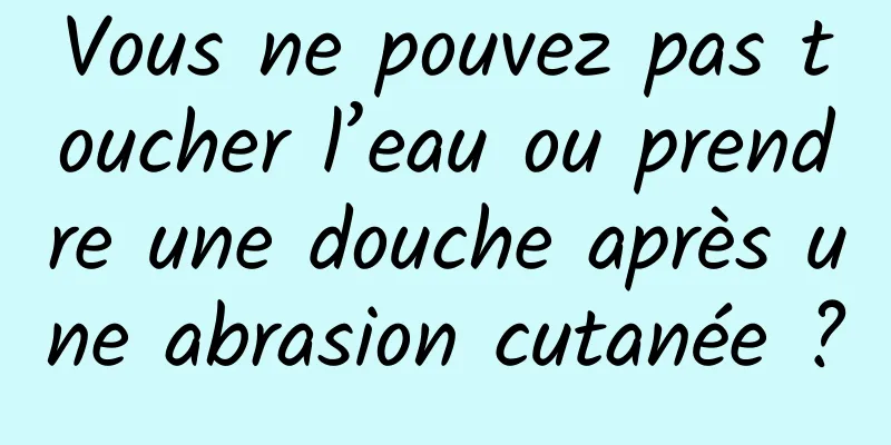 Vous ne pouvez pas toucher l’eau ou prendre une douche après une abrasion cutanée ?