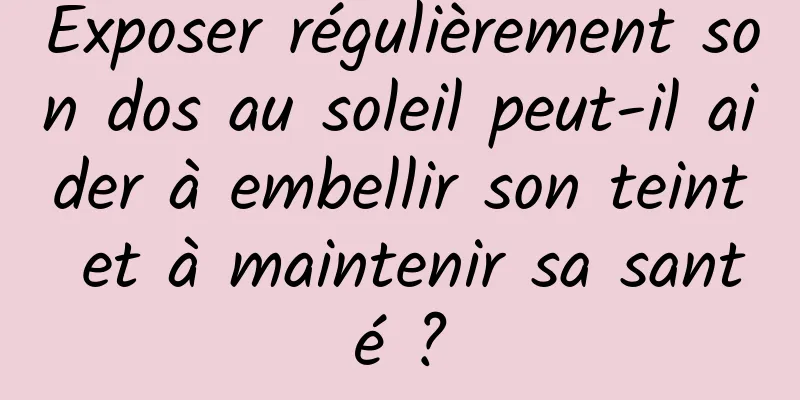 Exposer régulièrement son dos au soleil peut-il aider à embellir son teint et à maintenir sa santé ?
