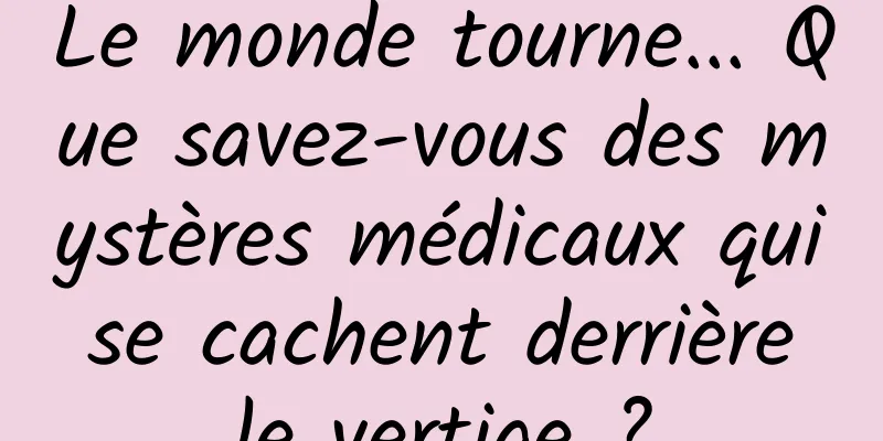 Le monde tourne... Que savez-vous des mystères médicaux qui se cachent derrière le vertige ?