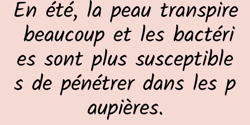 En été, la peau transpire beaucoup et les bactéries sont plus susceptibles de pénétrer dans les paupières.