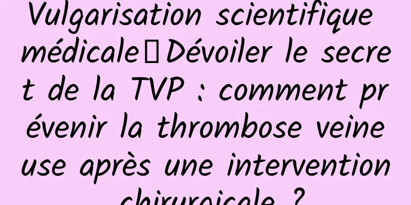 Vulgarisation scientifique médicale丨Dévoiler le secret de la TVP : comment prévenir la thrombose veineuse après une intervention chirurgicale ?