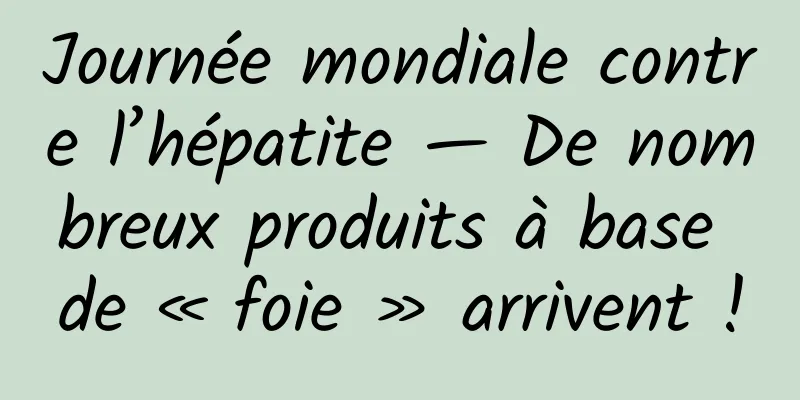 Journée mondiale contre l’hépatite — De nombreux produits à base de « foie » arrivent !