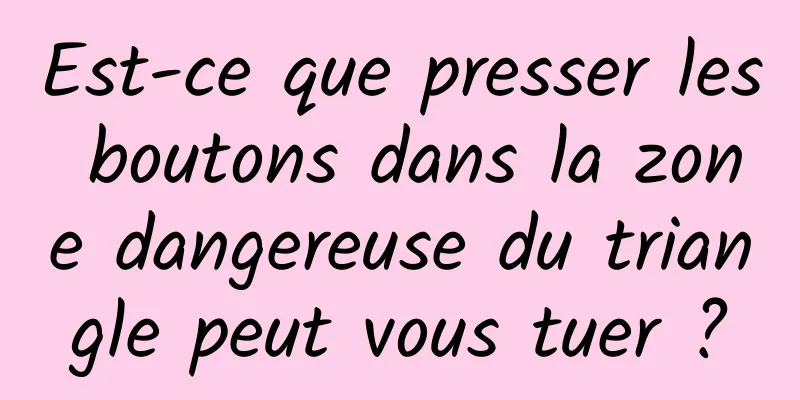 Est-ce que presser les boutons dans la zone dangereuse du triangle peut vous tuer ?