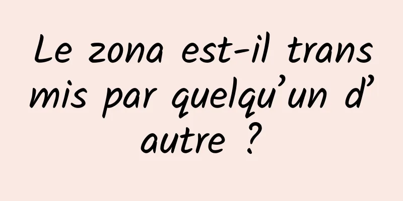 Le zona est-il transmis par quelqu’un d’autre ?