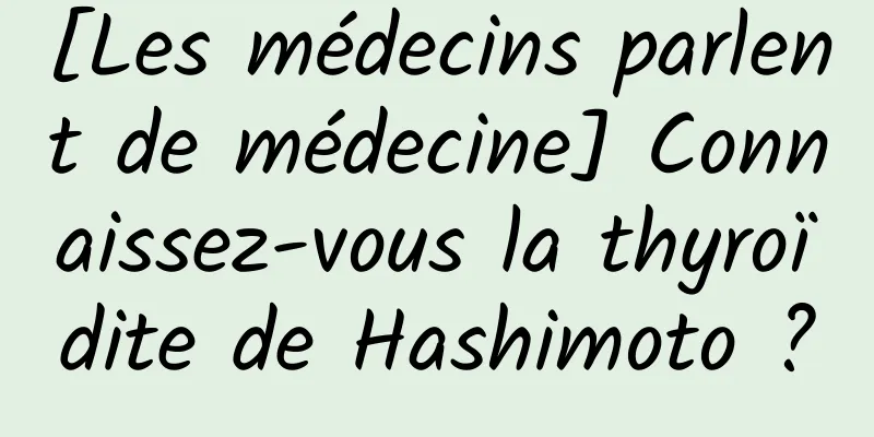 [Les médecins parlent de médecine] Connaissez-vous la thyroïdite de Hashimoto ?