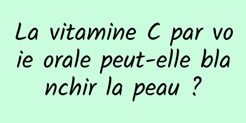 La vitamine C par voie orale peut-elle blanchir la peau ?